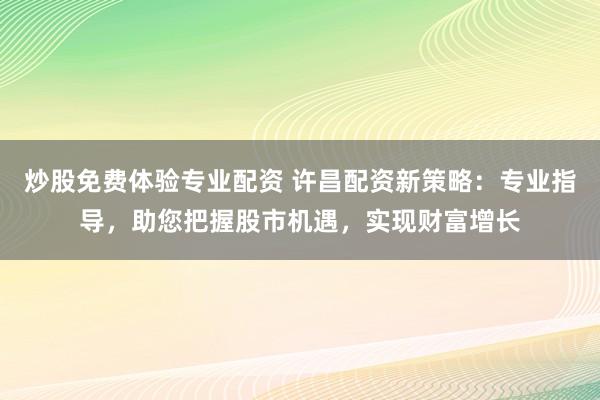 炒股免费体验专业配资 许昌配资新策略：专业指导，助您把握股市机遇，实现财富增长