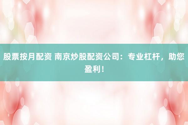 股票按月配资 南京炒股配资公司：专业杠杆，助您盈利！