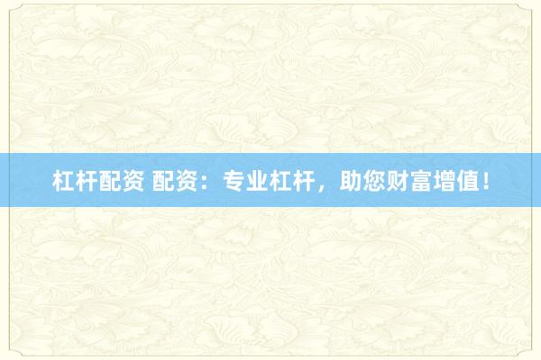 杠杆配资 配资：专业杠杆，助您财富增值！