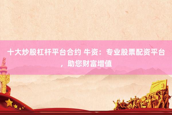 十大炒股杠杆平台合约 牛资：专业股票配资平台，助您财富增值