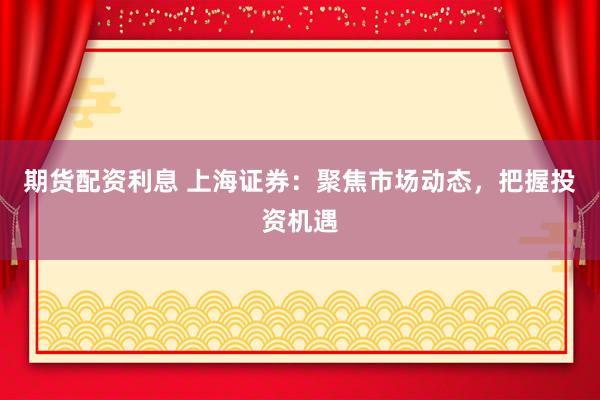期货配资利息 上海证券：聚焦市场动态，把握投资机遇