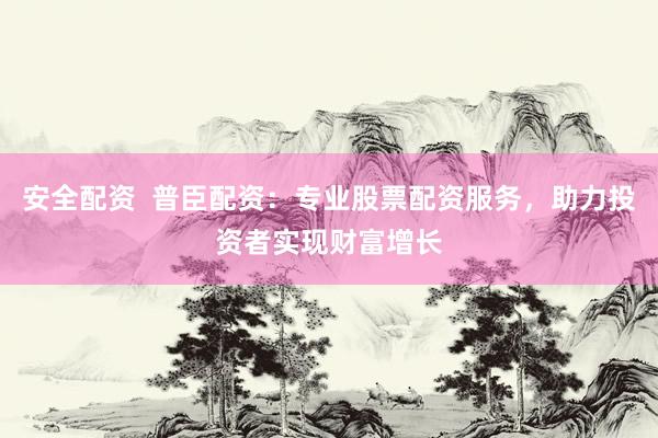 安全配资  普臣配资：专业股票配资服务，助力投资者实现财富增长