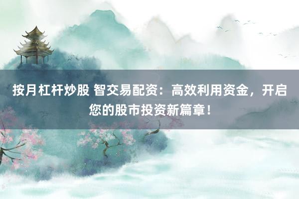 按月杠杆炒股 智交易配资：高效利用资金，开启您的股市投资新篇章！