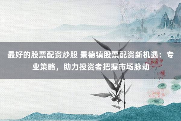 最好的股票配资炒股 景德镇股票配资新机遇：专业策略，助力投资者把握市场脉动