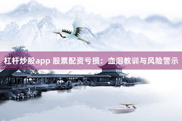 杠杆炒股app 股票配资亏损：血泪教训与风险警示