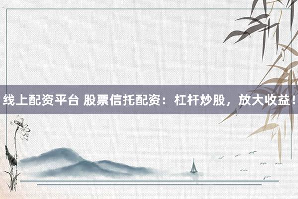 线上配资平台 股票信托配资：杠杆炒股，放大收益！