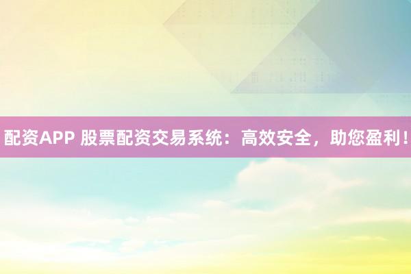 配资APP 股票配资交易系统：高效安全，助您盈利！