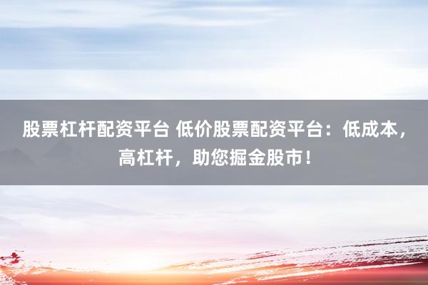 股票杠杆配资平台 低价股票配资平台：低成本，高杠杆，助您掘金股市！
