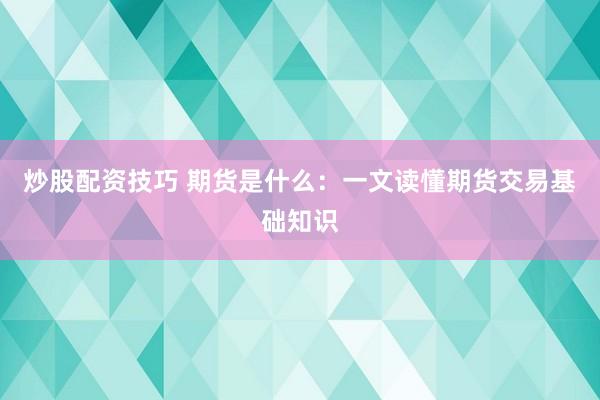 炒股配资技巧 期货是什么：一文读懂期货交易基础知识
