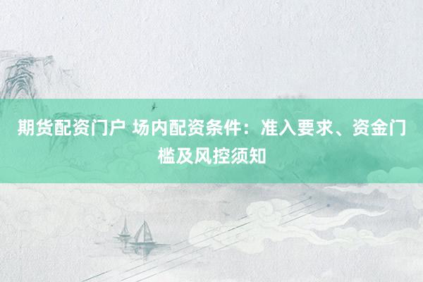 期货配资门户 场内配资条件：准入要求、资金门槛及风控须知