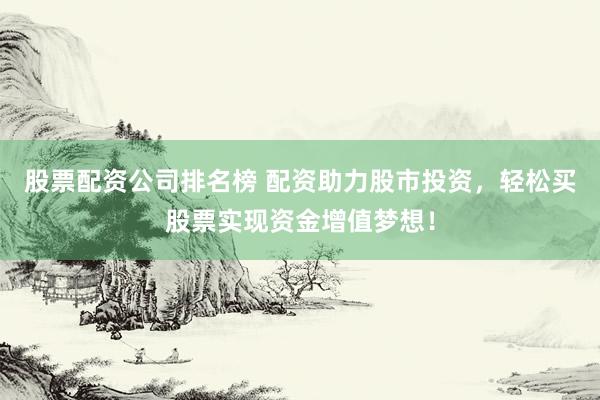 股票配资公司排名榜 配资助力股市投资，轻松买股票实现资金增值梦想！