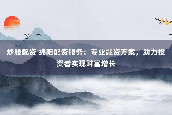 炒股配资 绵阳配资服务：专业融资方案，助力投资者实现财富增长