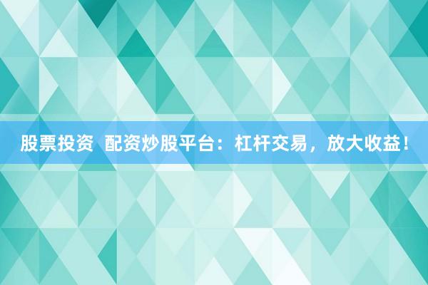 股票投资  配资炒股平台：杠杆交易，放大收益！