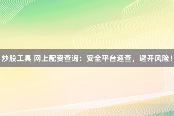 炒股工具 网上配资查询：安全平台速查，避开风险！