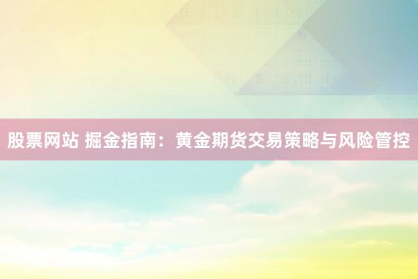 股票网站 掘金指南：黄金期货交易策略与风险管控