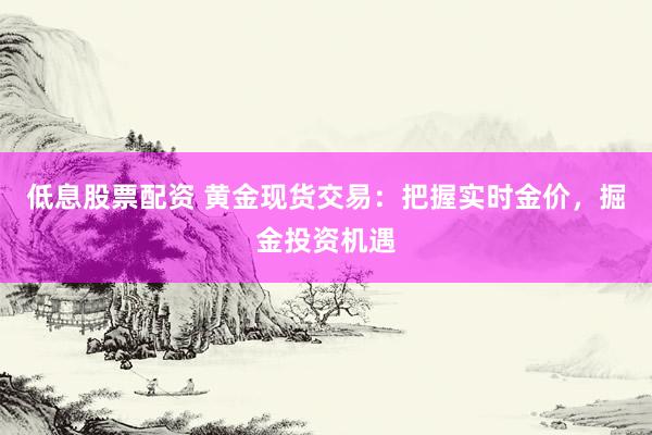 低息股票配资 黄金现货交易：把握实时金价，掘金投资机遇