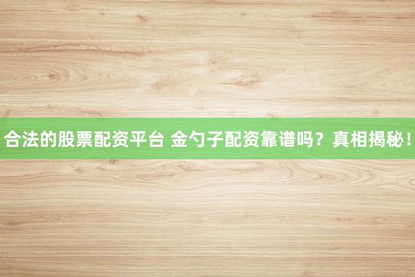 合法的股票配资平台 金勺子配资靠谱吗？真相揭秘！