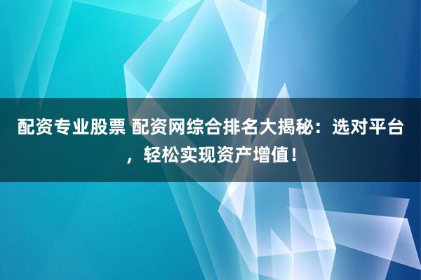 配资专业股票 配资网综合排名大揭秘：选对平台，轻松实现资产增值！