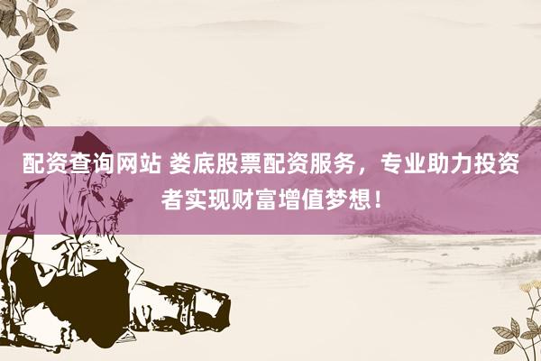 配资查询网站 娄底股票配资服务，专业助力投资者实现财富增值梦想！