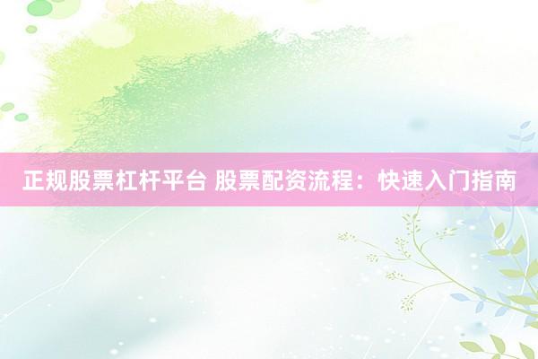 正规股票杠杆平台 股票配资流程：快速入门指南