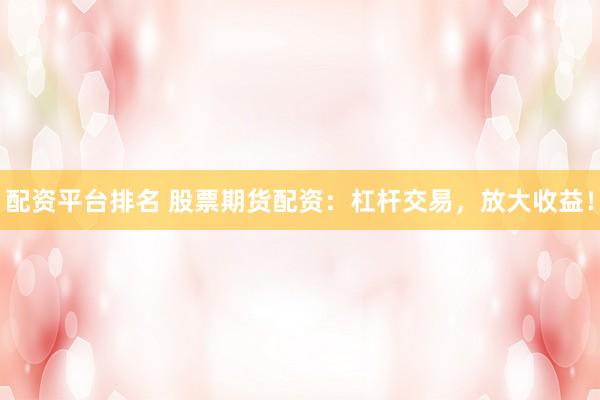 配资平台排名 股票期货配资：杠杆交易，放大收益！