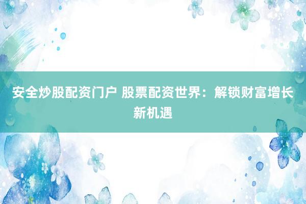 安全炒股配资门户 股票配资世界：解锁财富增长新机遇