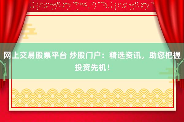 网上交易股票平台 炒股门户：精选资讯，助您把握投资先机！