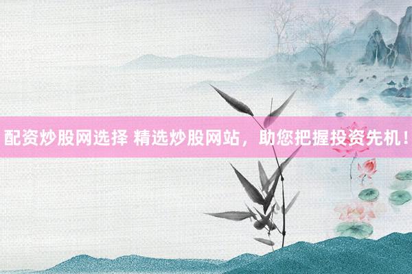 配资炒股网选择 精选炒股网站，助您把握投资先机！