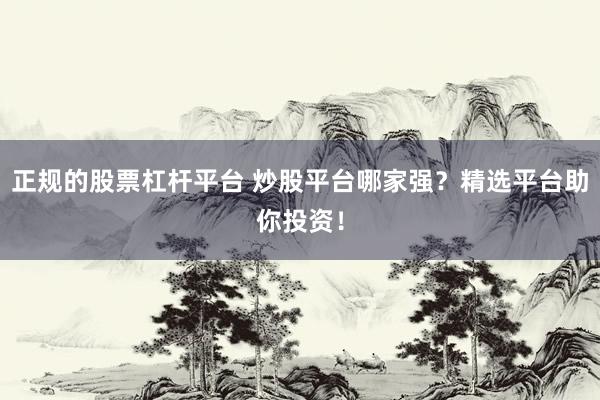 正规的股票杠杆平台 炒股平台哪家强？精选平台助你投资！