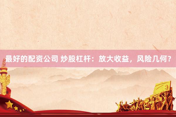 最好的配资公司 炒股杠杆：放大收益，风险几何？
