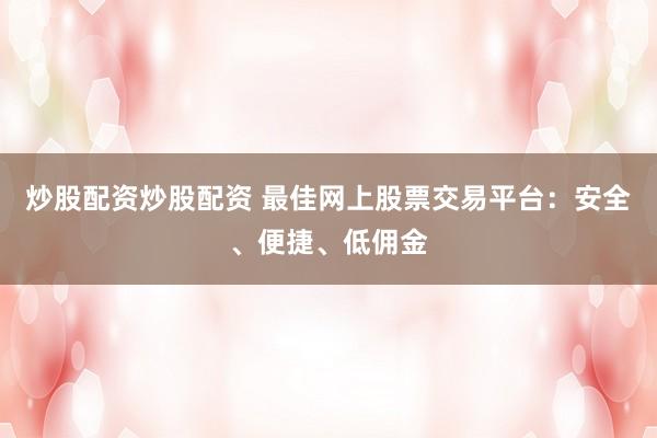 炒股配资炒股配资 最佳网上股票交易平台：安全、便捷、低佣金