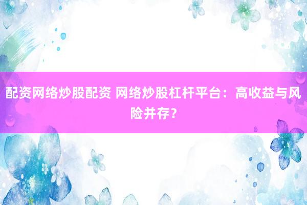 配资网络炒股配资 网络炒股杠杆平台：高收益与风险并存？