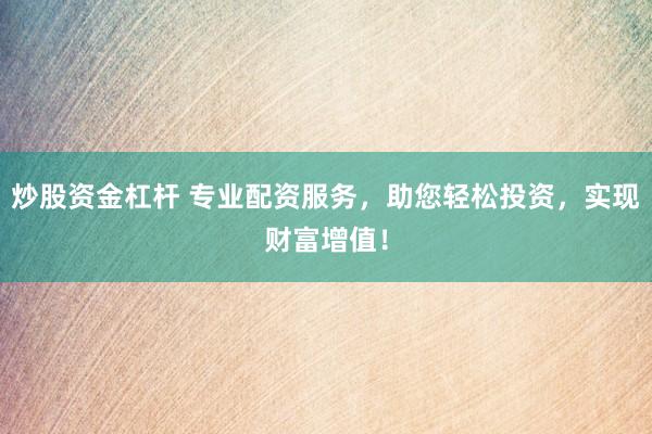 炒股资金杠杆 专业配资服务，助您轻松投资，实现财富增值！