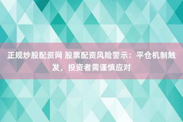 正规炒股配资网 股票配资风险警示:平仓机制触发,投资者需谨慎应对