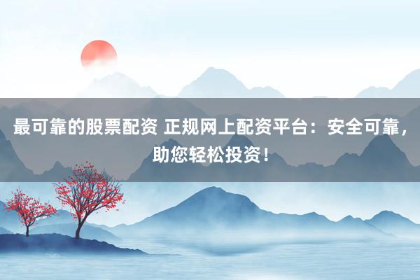 最可靠的股票配资 正规网上配资平台:安全可靠,助您轻松投资!