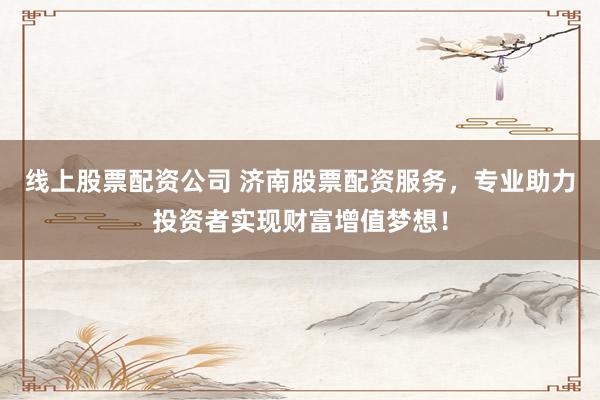 线上股票配资公司 济南股票配资服务,专业助力投资者实现财富增值梦想!