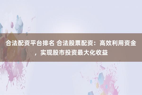 合法配资平台排名 合法股票配资：高效利用资金，实现股市投资最大化收益