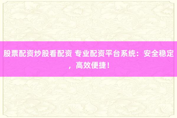 股票配资炒股看配资 专业配资平台系统：安全稳定，高效便捷！