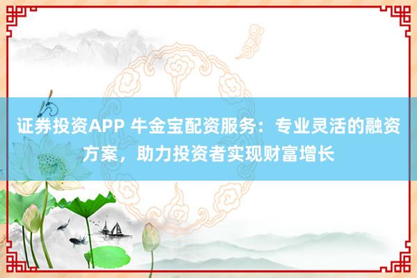 证券投资APP 牛金宝配资服务：专业灵活的融资方案，助力投资者实现财富增长