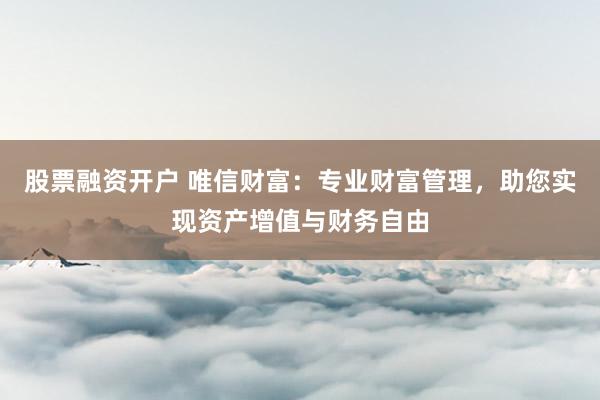 股票融资开户 唯信财富:专业财富管理,助您实现资产增值与财务自由