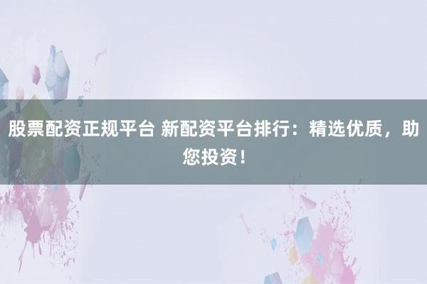 股票配资正规平台 新配资平台排行:精选优质,助您投资!