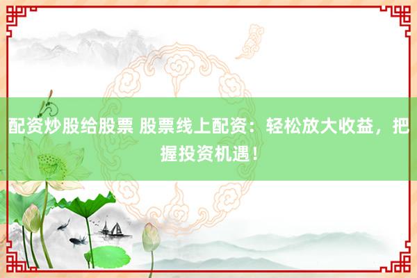 配资炒股给股票 股票线上配资:轻松放大收益,把握投资机遇!