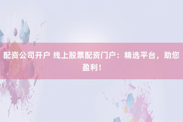配资公司开户 线上股票配资门户:精选平台,助您盈利!