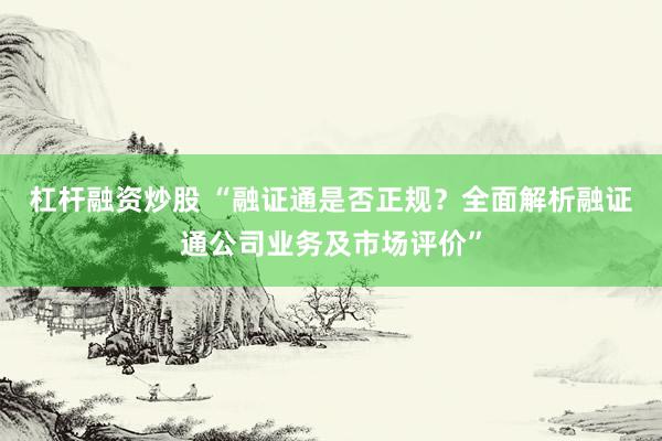 杠杆融资炒股 “融证通是否正规?全面解析融证通公司业务及市场评价”