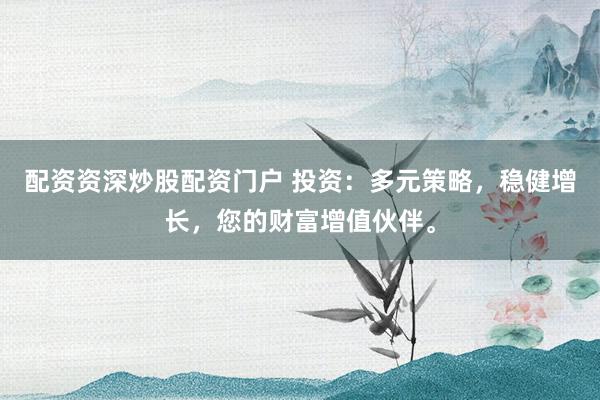 配资资深炒股配资门户 投资：多元策略，稳健增长，您的财富增值伙伴。