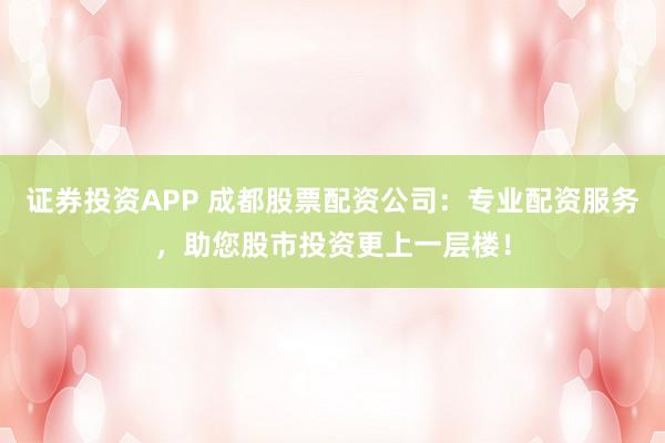 证券投资APP 成都股票配资公司：专业配资服务，助您股市投资更上一层楼！