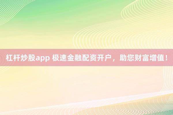杠杆炒股app 极速金融配资开户，助您财富增值！