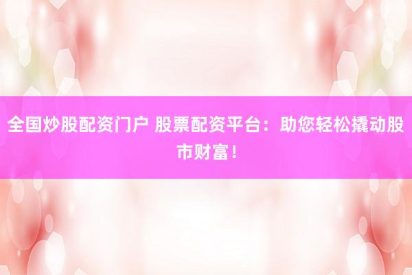 全国炒股配资门户 股票配资平台：助您轻松撬动股市财富！