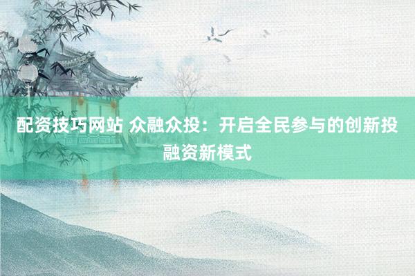 配资技巧网站 众融众投：开启全民参与的创新投融资新模式