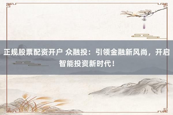 正规股票配资开户 众融投：引领金融新风尚，开启智能投资新时代！